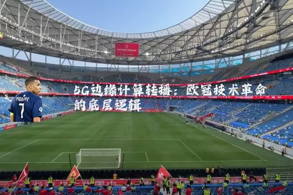 5G边缘计算转播：欧冠技术革命的底层逻辑