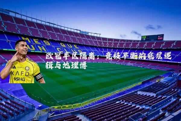 欧冠半区隔离：竞技平衡的底层逻辑与地理博弈