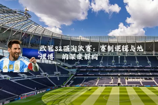 欧冠32强淘汰赛：赛制逻辑与地理博弈的深度解构