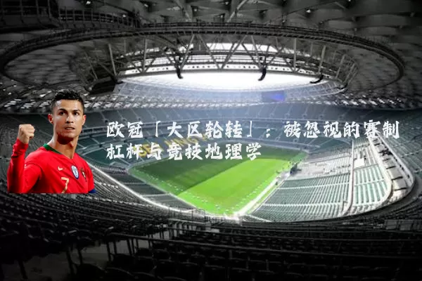 欧冠「大区轮转」：被忽视的赛制杠杆与竞技地理学