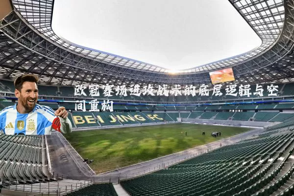 欧冠赛场进攻战术的底层逻辑与空间重构