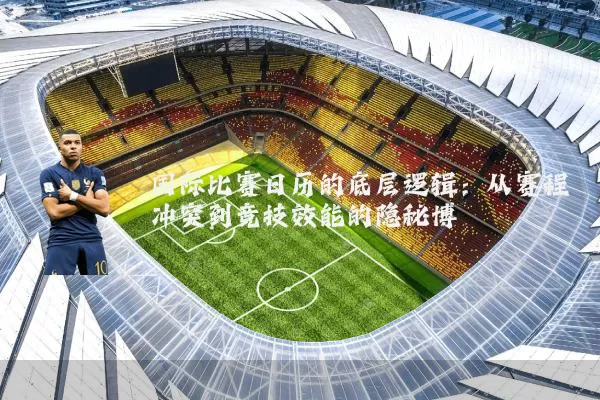 国际比赛日历的底层逻辑：从赛程冲突到竞技效能的隐秘博弈
