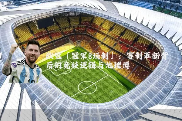 欧冠「冠军8场制」：赛制革新背后的竞技逻辑与地理博弈