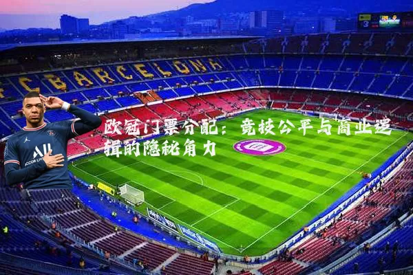 欧冠门票分配：竞技公平与商业逻辑的隐秘角力