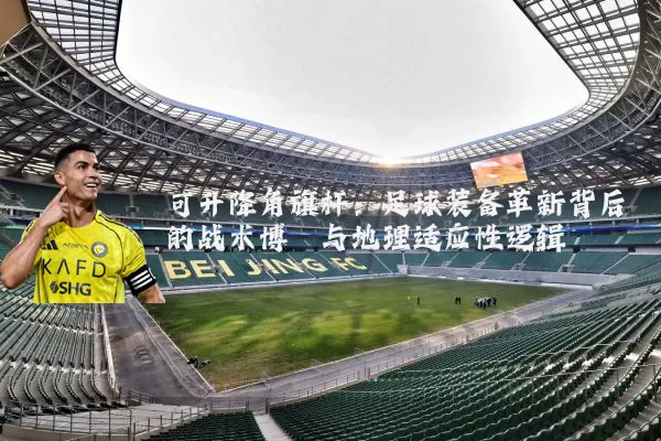 可升降角旗杆：足球装备革新背后的战术博弈与地理适应性逻辑