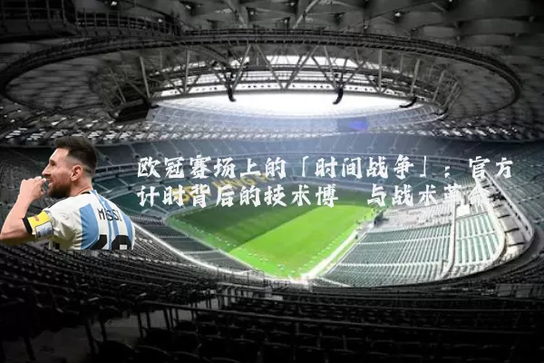 欧冠赛场上的「时间战争」：官方计时背后的技术博弈与战术革命