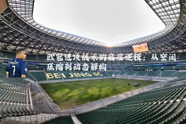 欧冠进攻战术的底层逻辑:从空间压缩到动态解构