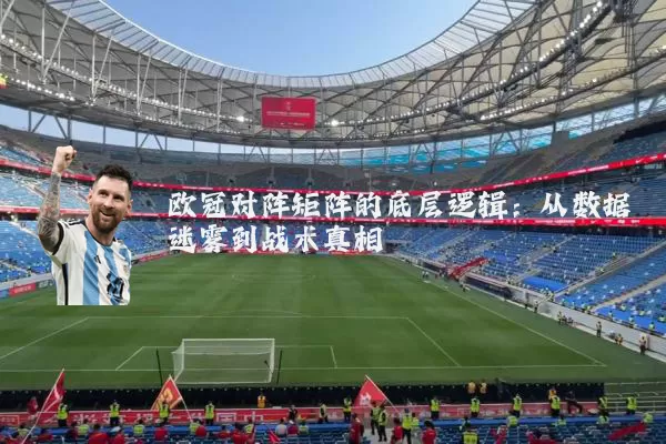 欧冠对阵矩阵的底层逻辑：从数据迷雾到战术真相