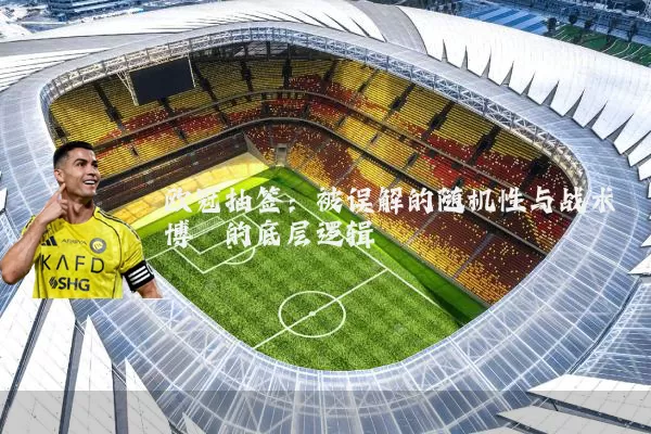欧冠抽签:被误解的随机性与战术博弈的底层逻辑