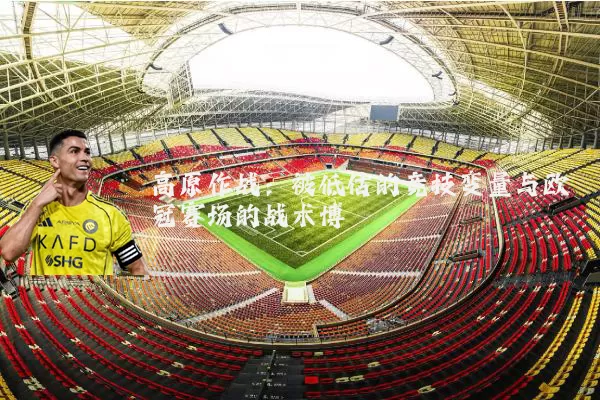 高原作战：被低估的竞技变量与欧冠赛场的战术博弈