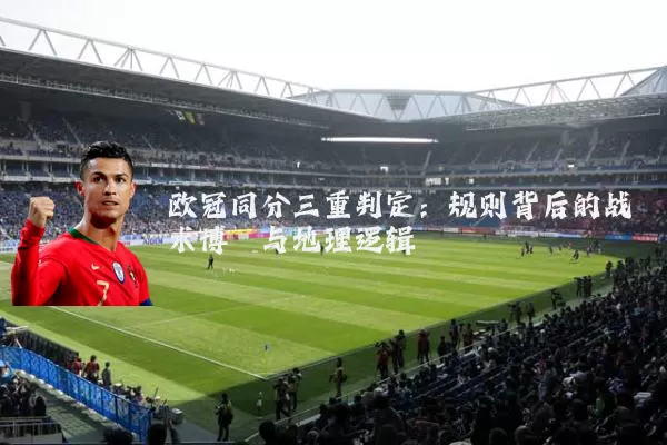 欧冠同分三重判定:规则背后的战术博弈与地理逻辑