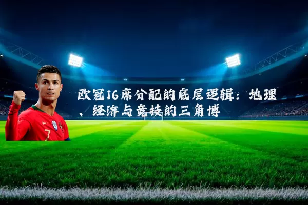 欧冠16席分配的底层逻辑：地理、经济与竞技的三角博弈