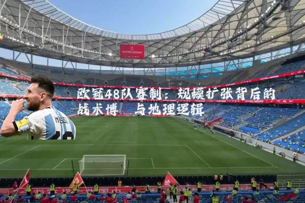 欧冠48队赛制：规模扩张背后的战术博弈与地理逻辑
